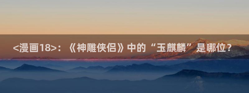 韩漫免费韩国漫画免费：<漫画18>：《神雕侠侣》中的“玉麒麟”是哪位？