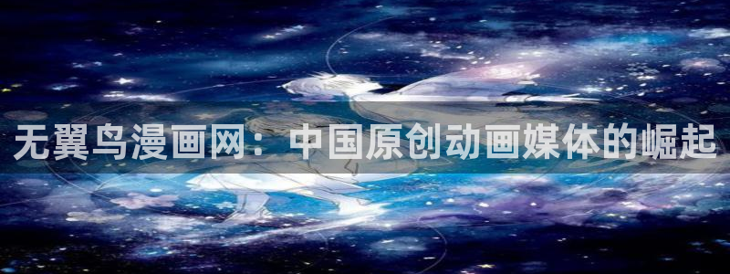 韩漫大全免费网址：无翼鸟漫画网：中国原创动画媒体的崛起