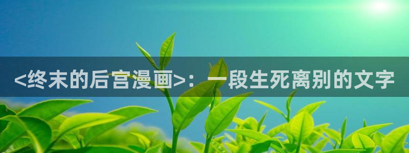 免费韩漫画大全在线观看：<终末的后宫漫画>：一段生死离别的文字