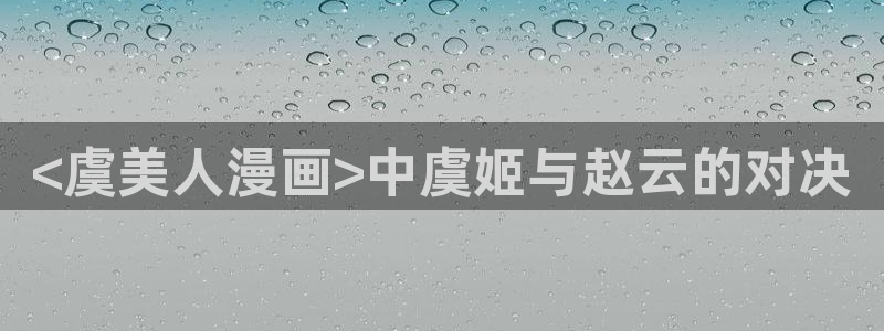 好看漫画韩漫免费漫画在线阅读：<虞美人漫画>中虞姬与赵云的对决