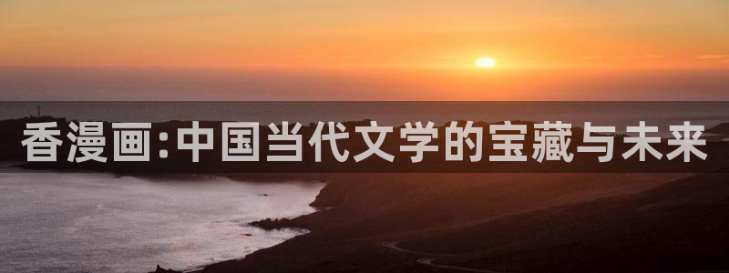 免费韩漫画动漫在线观看：香漫画:中国当代文学的宝藏与未来