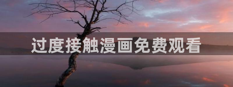 韩漫在线观看免：过度接触漫画免费观看