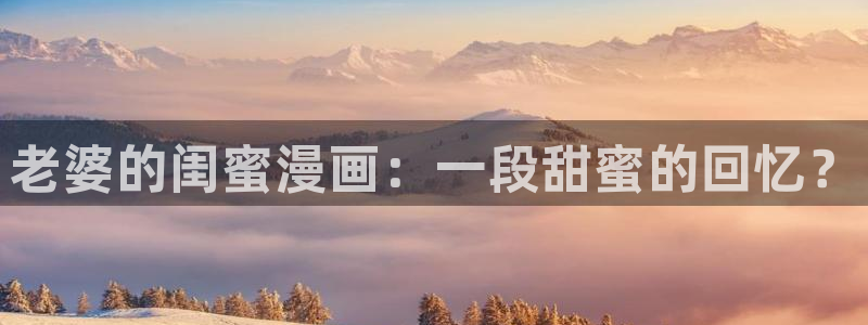 谁能给个免费韩漫网站：老婆的闺蜜漫画：一段甜蜜的回忆？