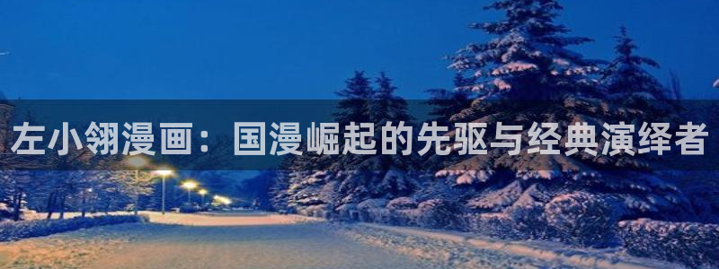 h韩漫在线免费看：左小翎漫画：国漫崛起的先驱与经典演绎者