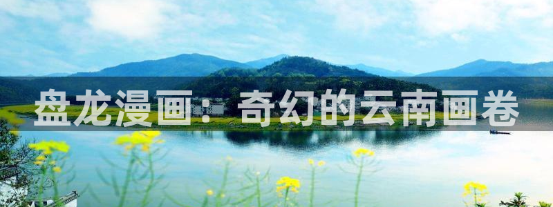 歪歪韩漫首页网站：盘龙漫画：奇幻的云南画卷