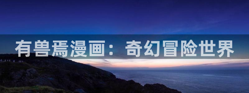 韩漫网站羞羞：有兽焉漫画：奇幻冒险世界