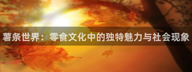 韩漫在线漫画：薯条世界：零食文化中的独特魅力与社会现象