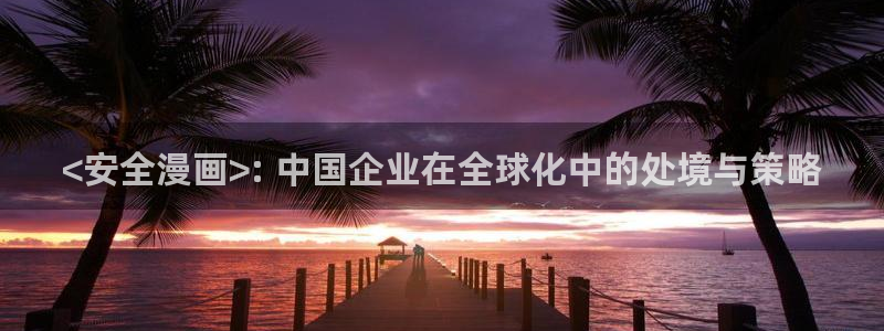 漫画韩漫免费版app：<安全漫画>: 中国企业在全球化中的处境与策略