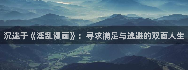 日韩漫漫画app：沉迷于《淫乱漫画》：寻求满足与逃避的双面人生